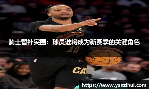 骑士替补突围：球员谁将成为新赛季的关键角色